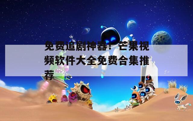免费追剧神器！芒果视频软件大全免费合集推荐