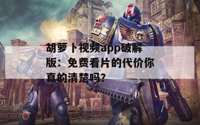 胡萝卜视频app破解版：免费看片的代价你真的清楚吗？