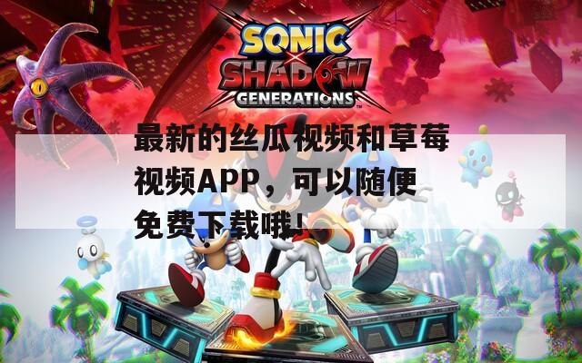最新的丝瓜视频和草莓视频APP，可以随便免费下载哦！