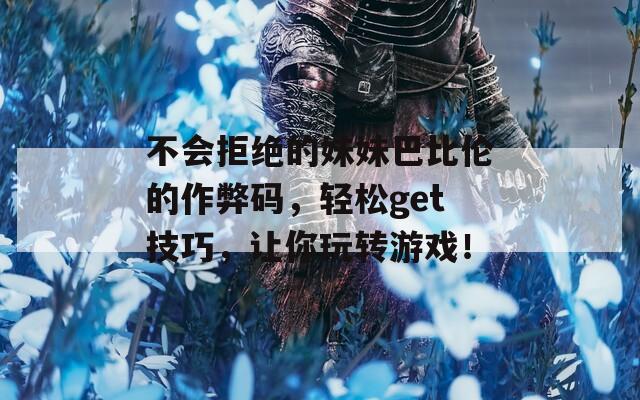 不会拒绝的妹妹巴比伦的作弊码，轻松get技巧，让你玩转游戏！
