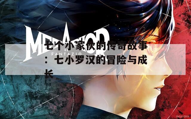 七个小家伙的传奇故事：七小罗汉的冒险与成长