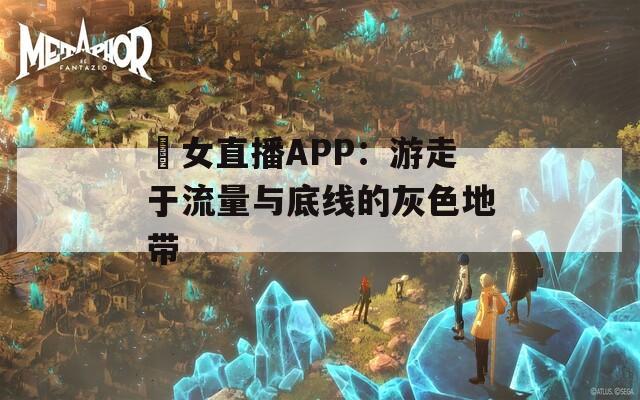 祼女直播APP：游走于流量与底线的灰色地带