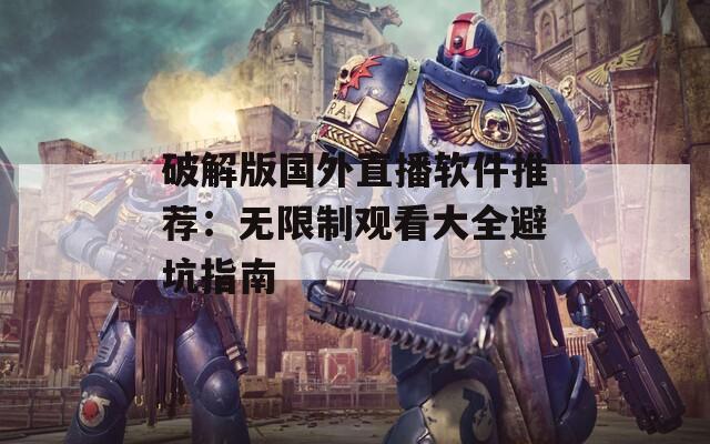 破解版国外直播软件推荐：无限制观看大全避坑指南