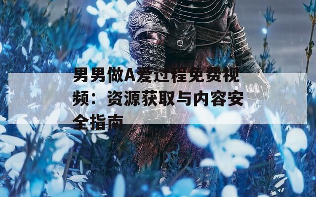 男男做A爱过程免费视频：资源获取与内容安全指南