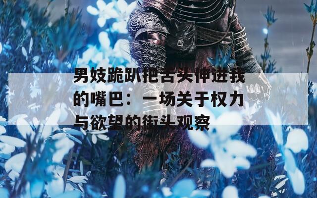 男妓跪趴把舌头伸进我的嘴巴：一场关于权力与欲望的街头观察