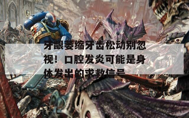 牙龈萎缩牙齿松动别忽视！口腔发炎可能是身体发出的求救信号