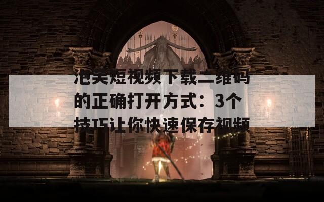 泡芙短视频下载二维码的正确打开方式：3个技巧让你快速保存视频