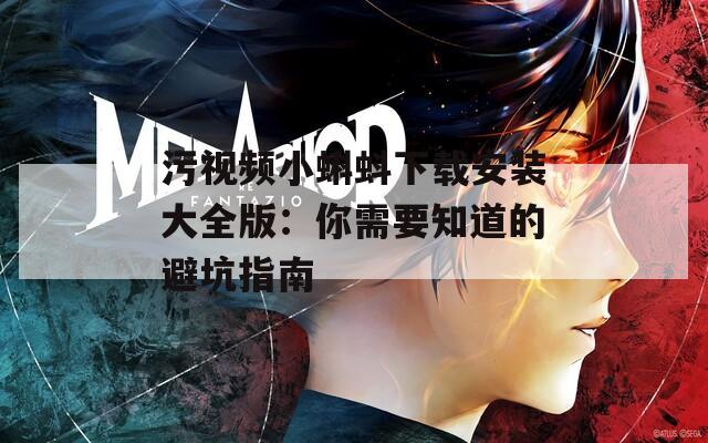 污视频小蝌蚪下载安装大全版：你需要知道的避坑指南