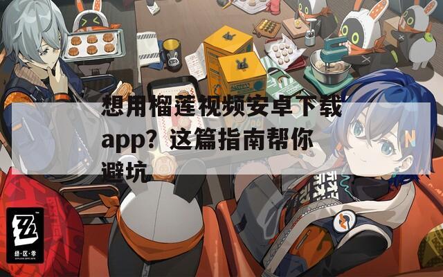 想用榴莲视频安卓下载app？这篇指南帮你避坑