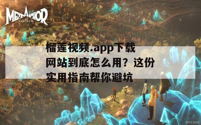 榴莲视频.app下载网站到底怎么用？这份实用指南帮你避坑