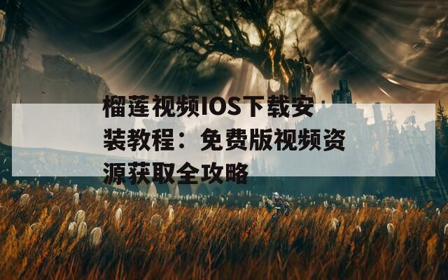 榴莲视频IOS下载安装教程：免费版视频资源获取全攻略