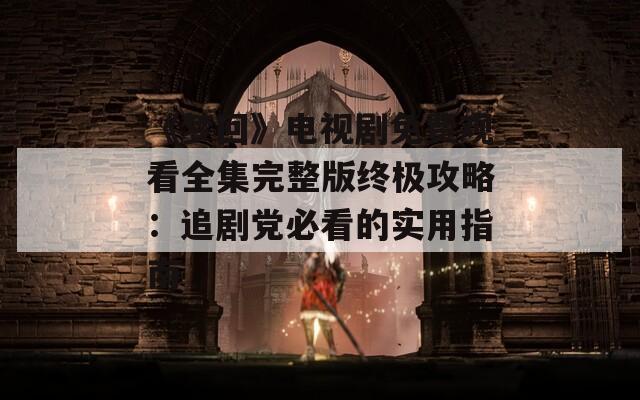 《梦回》电视剧免费观看全集完整版终极攻略：追剧党必看的实用指南
