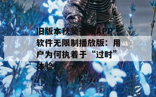 旧版本秋葵视频APP软件无限制播放版：用户为何执着于“过时”体验？