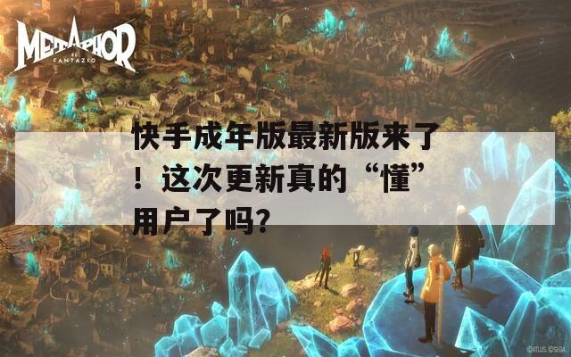 快手成年版最新版来了！这次更新真的“懂”用户了吗？