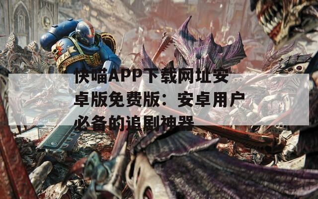 快喵APP下载网址安卓版免费版：安卓用户必备的追剧神器