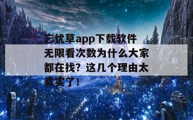 忘忧草app下载软件无限看次数为什么大家都在找？这几个理由太真实了！