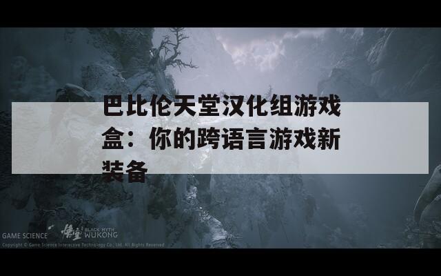 巴比伦天堂汉化组游戏盒：你的跨语言游戏新装备