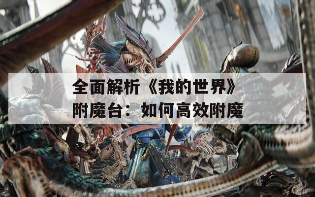 全面解析《我的世界》附魔台：如何高效附魔
