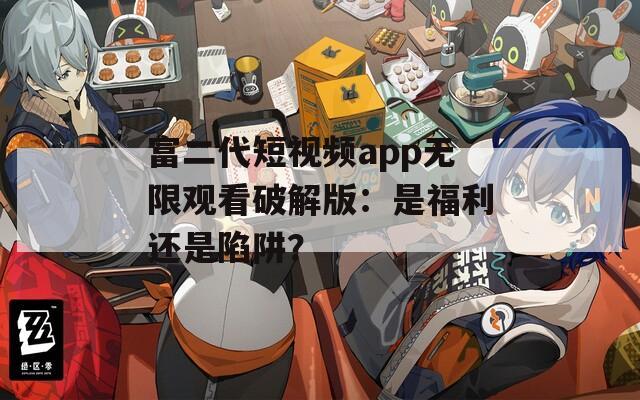 富二代短视频app无限观看破解版：是福利还是陷阱？