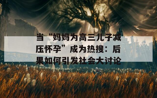 当“妈妈为高三儿子减压怀孕”成为热搜：后果如何引发社会大讨论