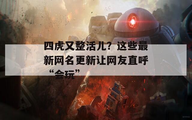 四虎又整活儿？这些最新网名更新让网友直呼“会玩”