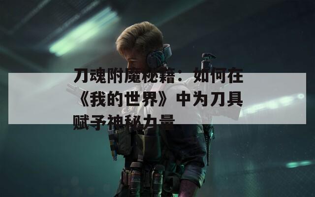 刀魂附魔秘籍：如何在《我的世界》中为刀具赋予神秘力量
