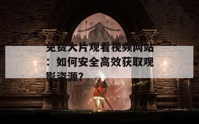 免费大片观看视频网站：如何安全高效获取观影资源？
