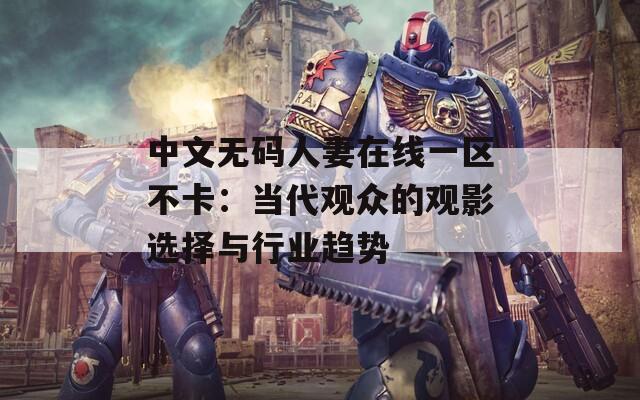 中文无码人妻在线一区不卡：当代观众的观影选择与行业趋势