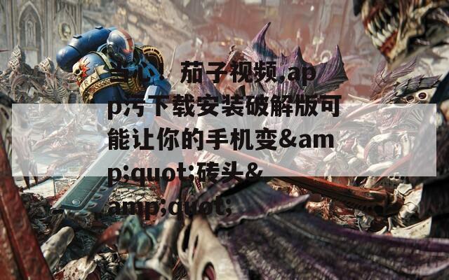 当心！茄子视频.app污下载安装破解版可能让你的手机变&quot;砖头&quot;
