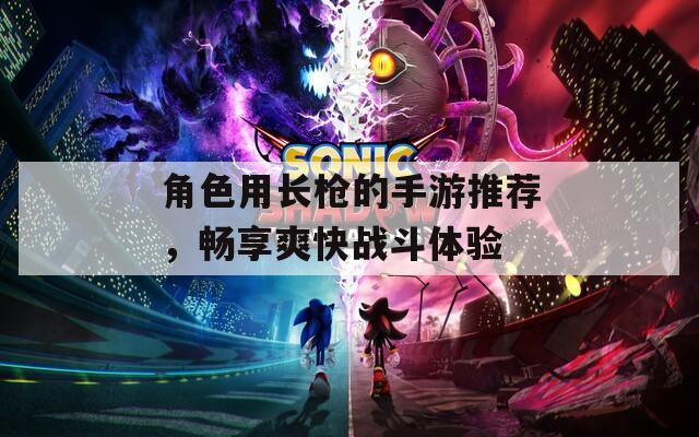 角色用长枪的手游推荐，畅享爽快战斗体验