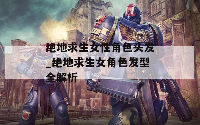 绝地求生女性角色头发_绝地求生女角色发型全解析
