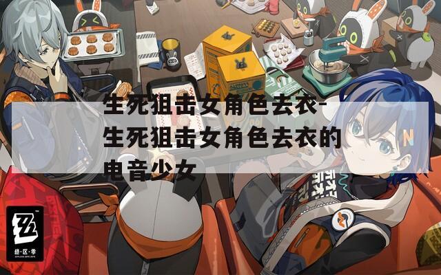 生死狙击女角色去衣-生死狙击女角色去衣的电音少女