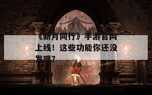 《新月同行》手游官网上线！这些功能你还没发现？