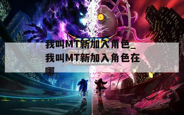 我叫MT新加入角色_我叫MT新加入角色在哪