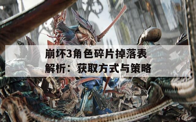 崩坏3角色碎片掉落表解析：获取方式与策略