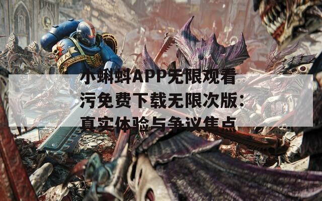 小蝌蚪APP无限观看污免费下载无限次版：真实体验与争议焦点