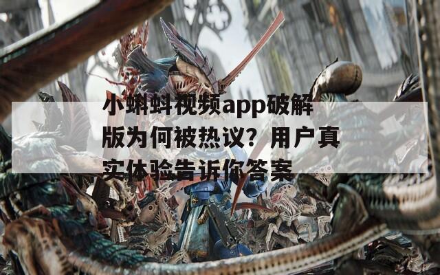 小蝌蚪视频app破解版为何被热议？用户真实体验告诉你答案
