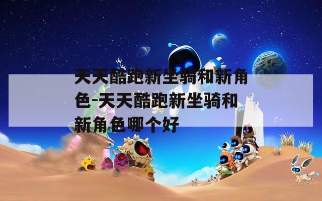 天天酷跑新坐骑和新角色-天天酷跑新坐骑和新角色哪个好