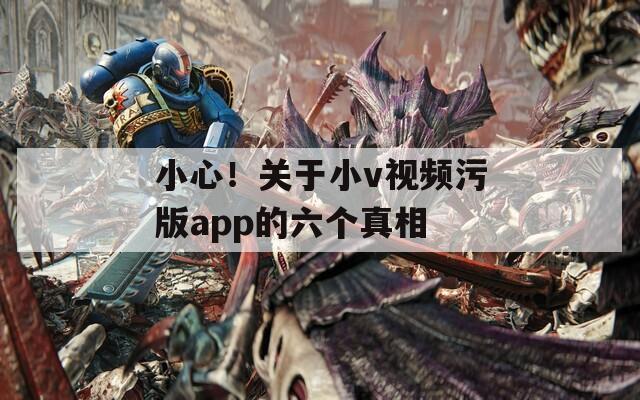 小心！关于小v视频污版app的六个真相