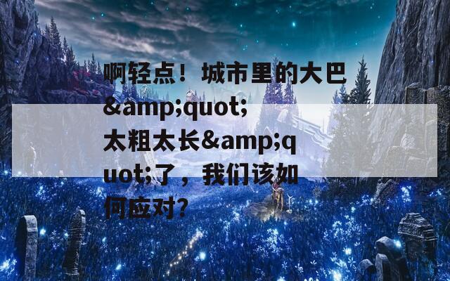 啊轻点！城市里的大巴&quot;太粗太长&quot;了，我们该如何应对？