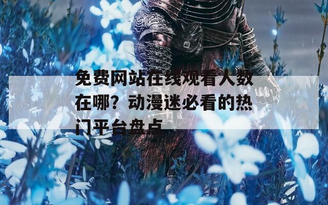 免费网站在线观看人数在哪？动漫迷必看的热门平台盘点