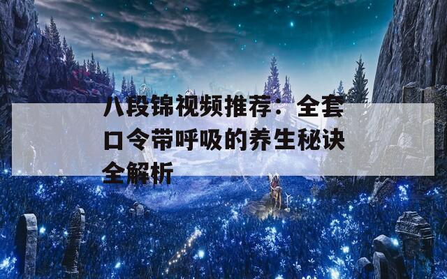 八段锦视频推荐：全套口令带呼吸的养生秘诀全解析